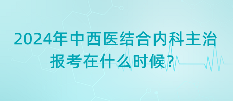 2024年中西醫(yī)結(jié)合內(nèi)科主治報(bào)考在什么時(shí)候？