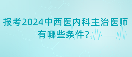 報(bào)考2024年中西醫(yī)內(nèi)科主治醫(yī)師有哪些條件？