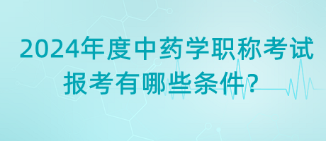 2024年度中藥學(xué)職稱考試報(bào)考有哪些條件？