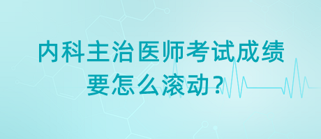 內(nèi)科主治醫(yī)師考試成績(jī)要怎么滾動(dòng)？