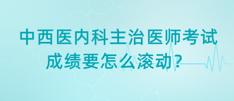 中西醫(yī)內科主治醫(yī)師考試成績要怎么滾動？