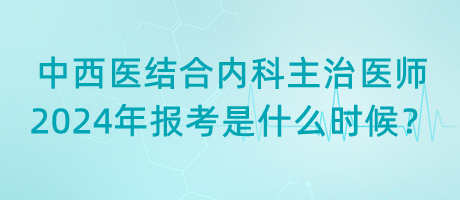 中西醫(yī)結(jié)合內(nèi)科主治醫(yī)師2024年報考是什么時候？