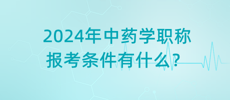 2024年中藥學職稱報考條件有什么？