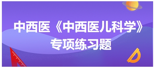 中西醫(yī)醫(yī)師《中西醫(yī)兒科學(xué)》專項(xiàng)練習(xí)題9