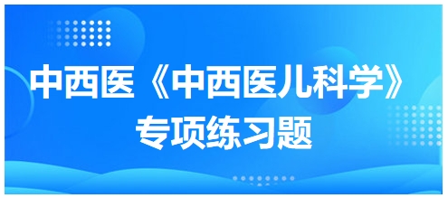 中西醫(yī)醫(yī)師《中西醫(yī)兒科學(xué)》專(zhuān)項(xiàng)練習(xí)題14