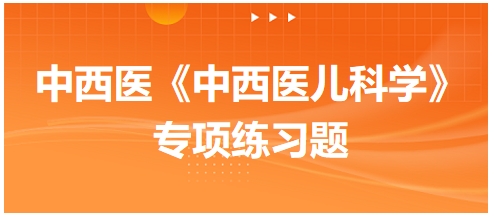 中西醫(yī)醫(yī)師《中西醫(yī)兒科學》專項練習題17