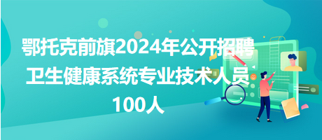 鄂托克前旗2024年公開(kāi)招聘衛(wèi)生健康系統(tǒng)專(zhuān)業(yè)技術(shù)人員100人