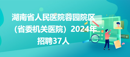 湖南省人民醫(yī)院蓉園院區(qū)（省委機關(guān)醫(yī)院）2024年招聘37人