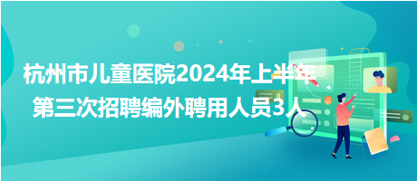 杭州市兒童醫(yī)院2024年上半年第三次招聘編外聘用人員3人