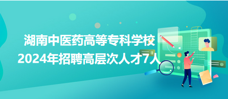 湖南中醫(yī)藥高等?？茖W(xué)校2024年招聘高層次人才7人