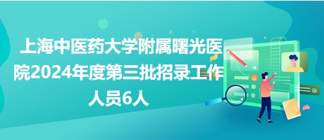 上海中醫(yī)藥大學附屬曙光醫(yī)院2024年度第三批招錄工作人員6人